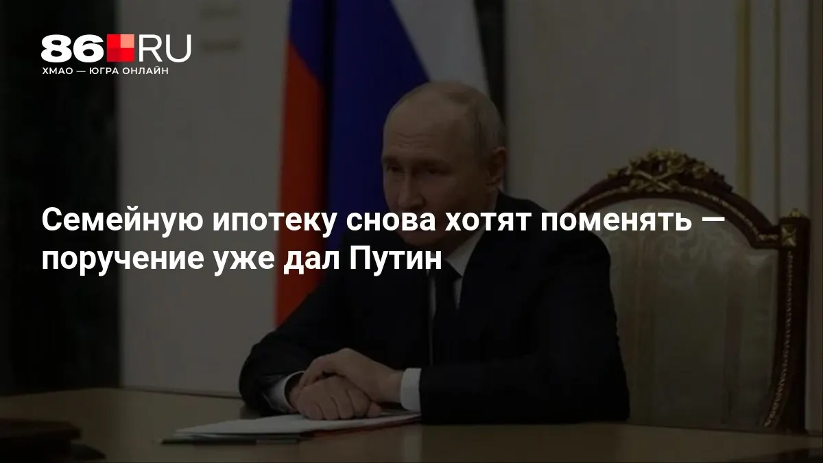 Поручение по изменению условий семейной ипотеки дано; сроки и детали пока не раскрываются.